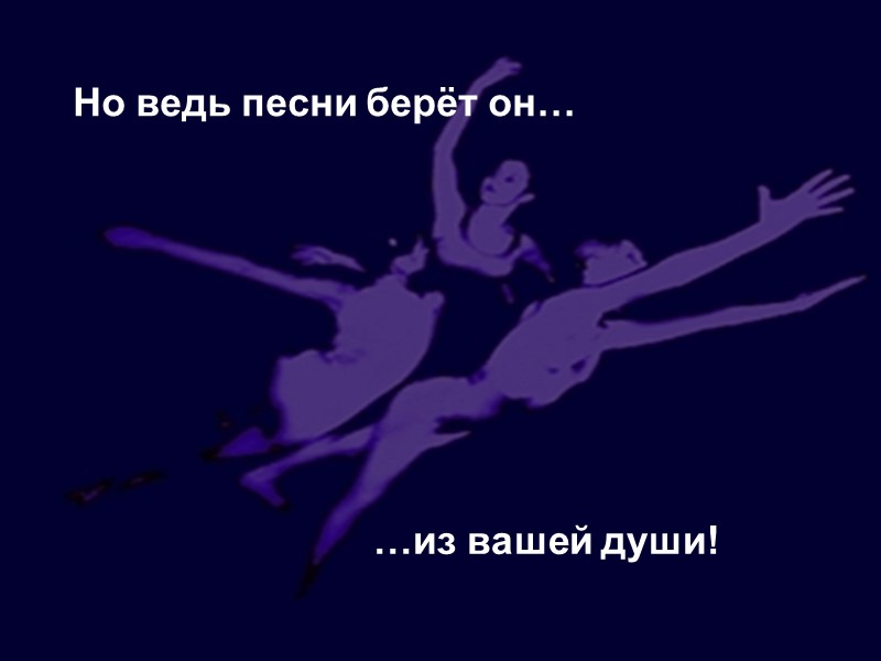 Но ведь песни берёт он… …из вашей души!